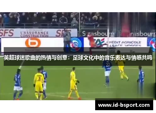 英超球迷歌曲的热情与创意：足球文化中的音乐表达与情感共鸣