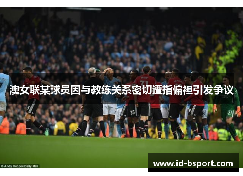 澳女联某球员因与教练关系密切遭指偏袒引发争议