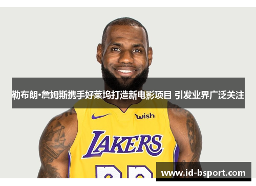 勒布朗·詹姆斯携手好莱坞打造新电影项目 引发业界广泛关注