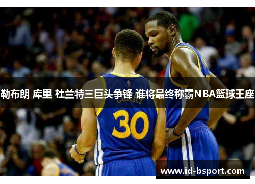 勒布朗 库里 杜兰特三巨头争锋 谁将最终称霸NBA篮球王座