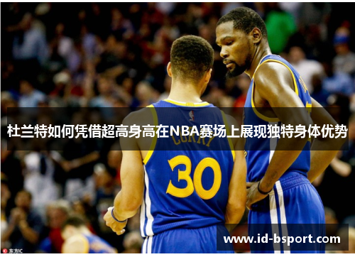 杜兰特如何凭借超高身高在NBA赛场上展现独特身体优势