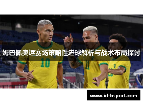 姆巴佩奥运赛场策略性进球解析与战术布局探讨