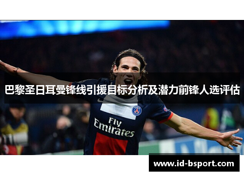 巴黎圣日耳曼锋线引援目标分析及潜力前锋人选评估