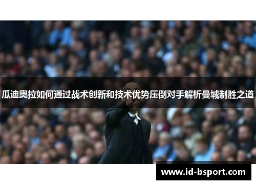 瓜迪奥拉如何通过战术创新和技术优势压倒对手解析曼城制胜之道