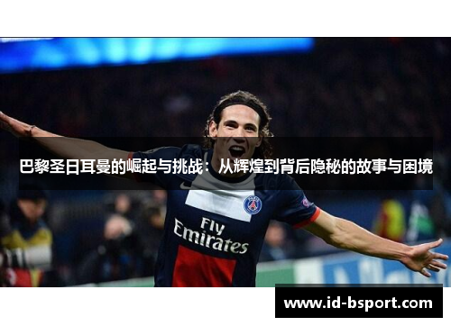 巴黎圣日耳曼的崛起与挑战：从辉煌到背后隐秘的故事与困境
