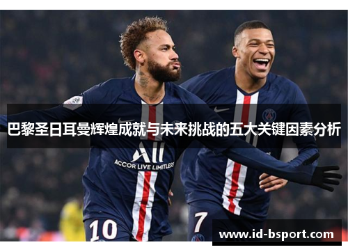 巴黎圣日耳曼辉煌成就与未来挑战的五大关键因素分析