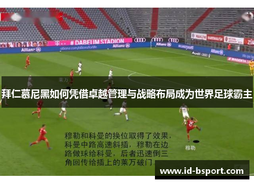 拜仁慕尼黑如何凭借卓越管理与战略布局成为世界足球霸主