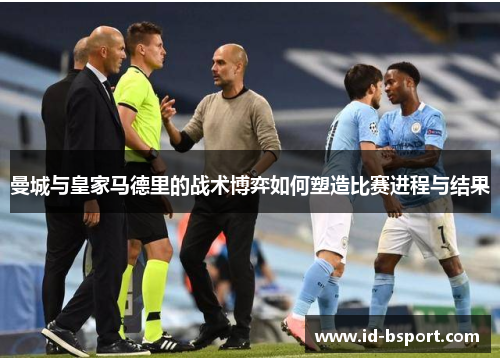 曼城与皇家马德里的战术博弈如何塑造比赛进程与结果