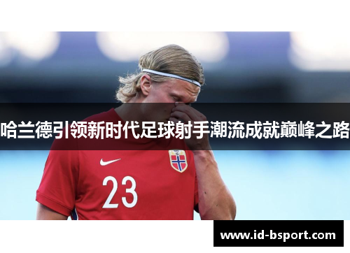 哈兰德引领新时代足球射手潮流成就巅峰之路