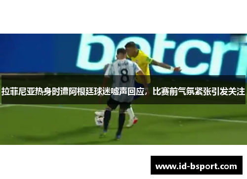 拉菲尼亚热身时遭阿根廷球迷嘘声回应，比赛前气氛紧张引发关注