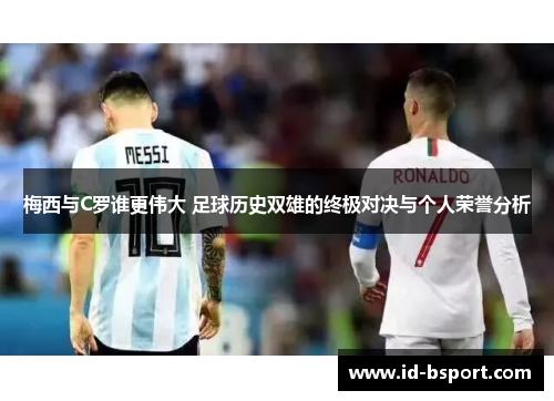 梅西与C罗谁更伟大 足球历史双雄的终极对决与个人荣誉分析
