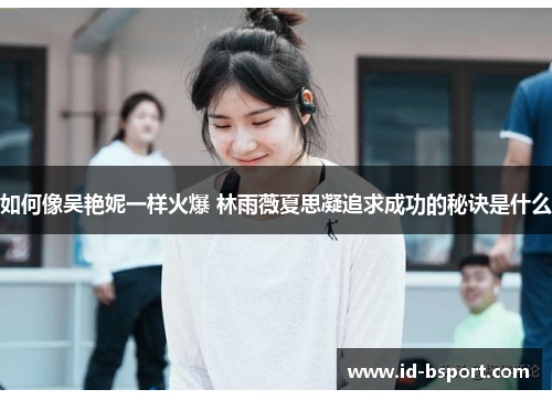 如何像吴艳妮一样火爆 林雨薇夏思凝追求成功的秘诀是什么