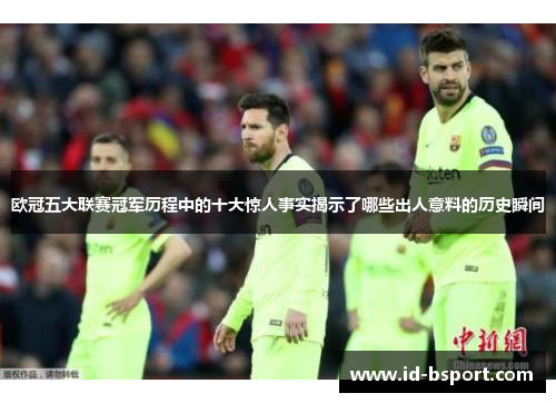 欧冠五大联赛冠军历程中的十大惊人事实揭示了哪些出人意料的历史瞬间