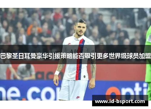 巴黎圣日耳曼豪华引援策略能否吸引更多世界级球员加盟