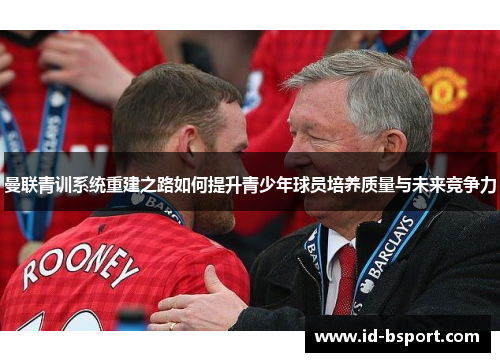 曼联青训系统重建之路如何提升青少年球员培养质量与未来竞争力