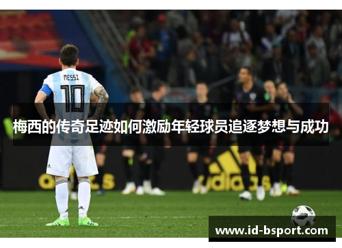 梅西的传奇足迹如何激励年轻球员追逐梦想与成功