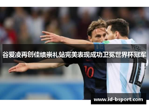谷爱凌再创佳绩崇礼站完美表现成功卫冕世界杯冠军