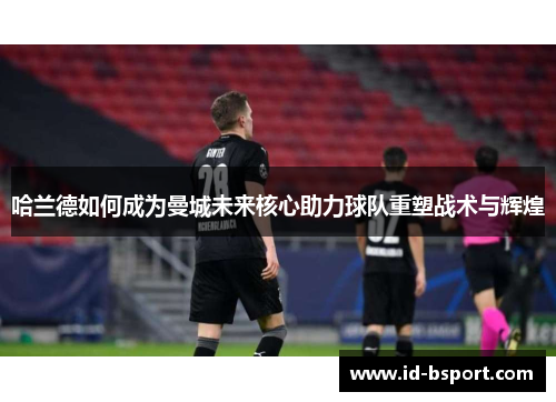 哈兰德如何成为曼城未来核心助力球队重塑战术与辉煌
