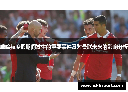 滕哈赫度假期间发生的重要事件及对曼联未来的影响分析