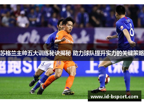 苏格兰主帅五大训练秘诀揭秘 助力球队提升实力的关键策略