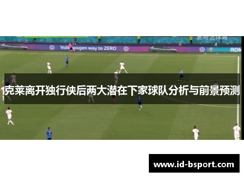 克莱离开独行侠后两大潜在下家球队分析与前景预测