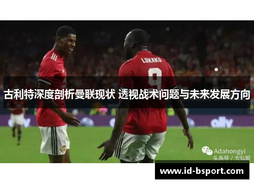 古利特深度剖析曼联现状 透视战术问题与未来发展方向