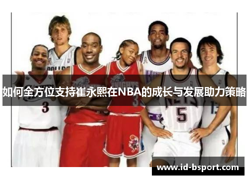 如何全方位支持崔永熙在NBA的成长与发展助力策略