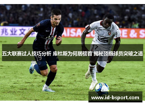五大联赛过人技巧分析 库杜斯为何居榜首 揭秘顶级球员突破之道