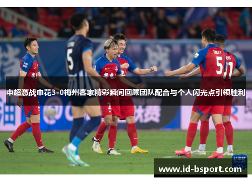 中超激战申花3-0梅州客家精彩瞬间回顾团队配合与个人闪光点引领胜利