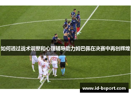 如何通过战术调整和心理辅导助力姆巴佩在决赛中再创辉煌