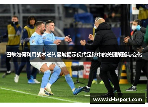 巴黎如何利用战术逆转曼城揭示现代足球中的关键策略与变化