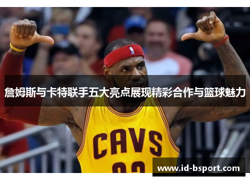詹姆斯与卡特联手五大亮点展现精彩合作与篮球魅力