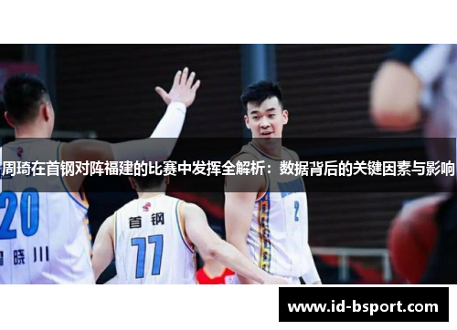 周琦在首钢对阵福建的比赛中发挥全解析：数据背后的关键因素与影响