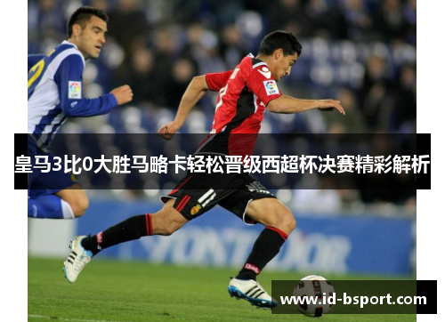 皇马3比0大胜马略卡轻松晋级西超杯决赛精彩解析