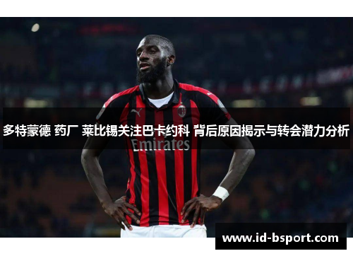 多特蒙德 药厂 莱比锡关注巴卡约科 背后原因揭示与转会潜力分析