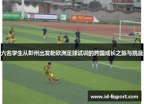 六名学生从彭州出发赴欧洲足球试训的跨国成长之旅与挑战