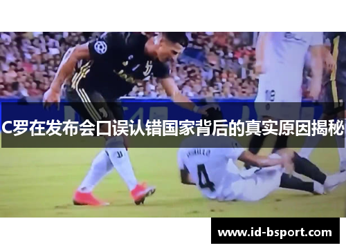 C罗在发布会口误认错国家背后的真实原因揭秘