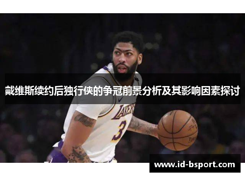 戴维斯续约后独行侠的争冠前景分析及其影响因素探讨