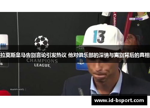 拉莫斯皇马告别言论引发热议 他对俱乐部的深情与离别背后的真相