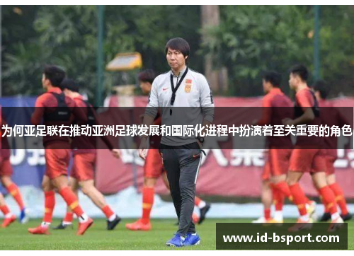 为何亚足联在推动亚洲足球发展和国际化进程中扮演着至关重要的角色