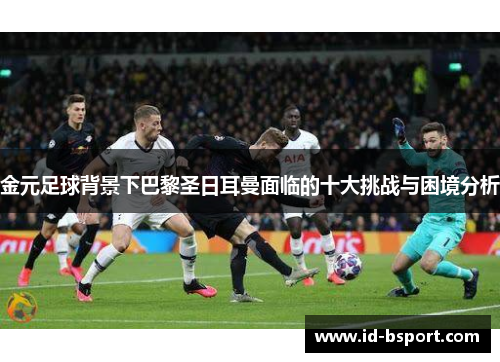 金元足球背景下巴黎圣日耳曼面临的十大挑战与困境分析