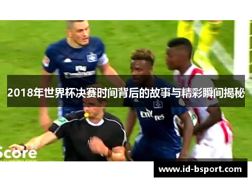 2018年世界杯决赛时间背后的故事与精彩瞬间揭秘