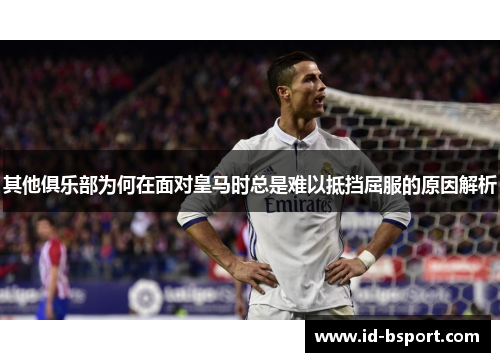 其他俱乐部为何在面对皇马时总是难以抵挡屈服的原因解析