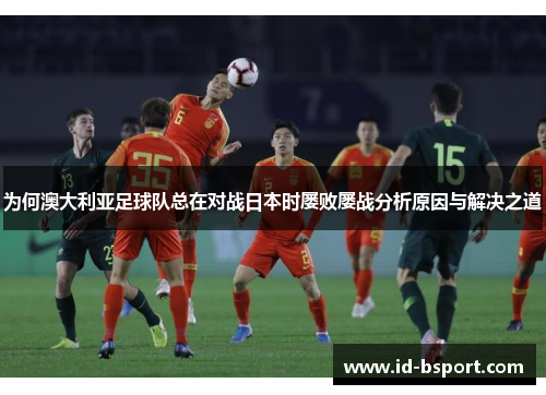 为何澳大利亚足球队总在对战日本时屡败屡战分析原因与解决之道