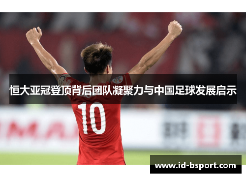 恒大亚冠登顶背后团队凝聚力与中国足球发展启示