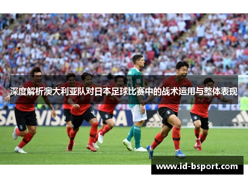 深度解析澳大利亚队对日本足球比赛中的战术运用与整体表现