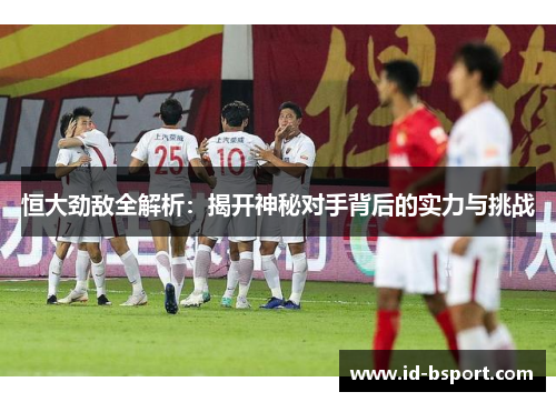 恒大劲敌全解析：揭开神秘对手背后的实力与挑战