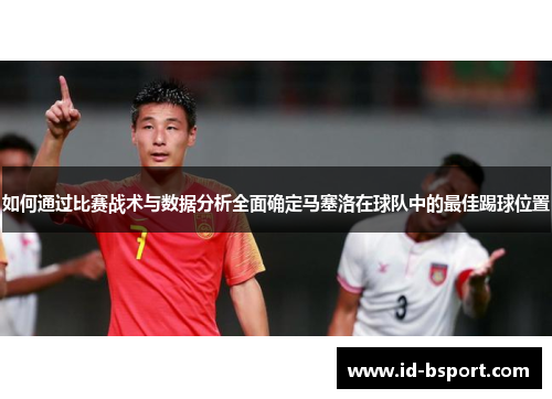 如何通过比赛战术与数据分析全面确定马塞洛在球队中的最佳踢球位置