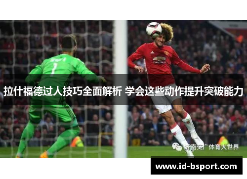 拉什福德过人技巧全面解析 学会这些动作提升突破能力