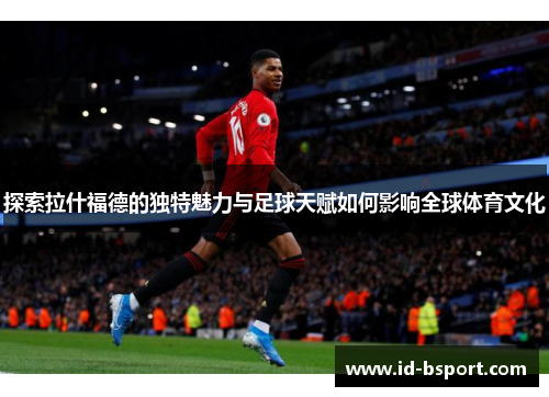探索拉什福德的独特魅力与足球天赋如何影响全球体育文化
